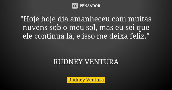 "Hoje hoje dia amanheceu com muitas nuvens sob o meu sol, mas eu sei que ele continua lá, e isso me deixa feliz." RUDNEY VENTURA... Frase de Rudney Ventura.