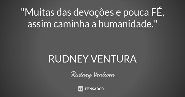 "Muitas das devoções e pouca FÉ, assim caminha a humanidade." RUDNEY VENTURA... Frase de Rudney Ventura.