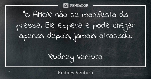 "O AMOR não se manifesta da pressa. Ele espera e pode chegar apenas depois, jamais atrasado. Rudney Ventura... Frase de Rudney Ventura.