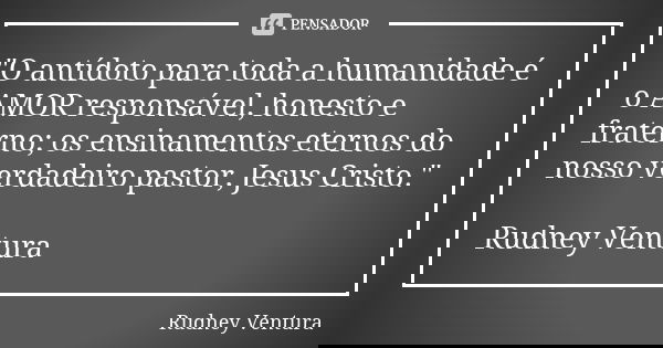 "O antídoto para toda a humanidade é o AMOR responsável, honesto e fraterno; os ensinamentos eternos do nosso verdadeiro pastor, Jesus Cristo." Rudney... Frase de Rudney Ventura.