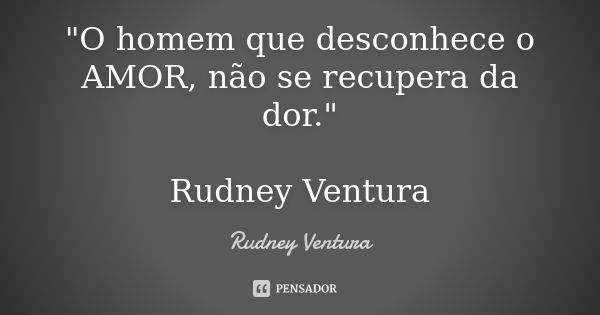 "O homem que desconhece o AMOR, não se recupera da dor." Rudney Ventura... Frase de Rudney Ventura.