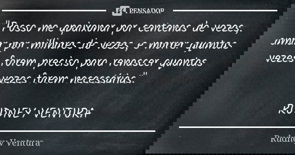 "Posso me apaixonar por centenas de vezes, amar por milhares de vezes, e morrer quantas vezes forem preciso para renascer quantas vezes forem necessárias.&... Frase de Rudney Ventura.