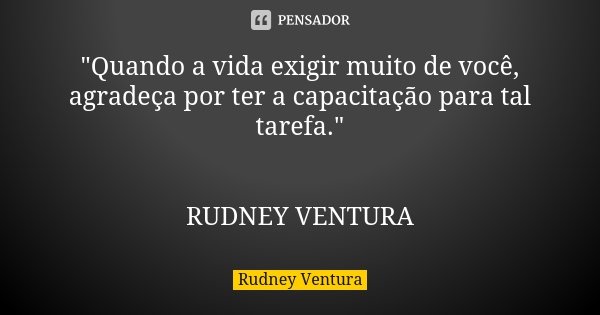 "Quando a vida exigir muito de você, agradeça por ter a capacitação para tal tarefa." RUDNEY VENTURA... Frase de Rudney Ventura.