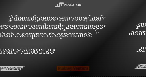 "Quando penso em você, não quero estar sonhando, permaneço acordado e sempre te esperando." RUDNEY VENTURA... Frase de Rudney Ventura.