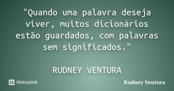 "Quando uma palavra deseja viver, muitos dicionários estão guardados, com palavras sem significados." RUDNEY VENTURA... Frase de Rudney Ventura.