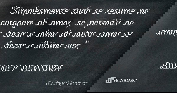 "Simplesmente tudo se resume na coragem de amar, se permitir ao amor, tocar a alma do outro como se fosse a última vez." RUDNEY VENTURA... Frase de Rudney Ventura.