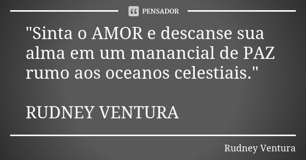 "Sinta o AMOR e descanse sua alma em um manancial de PAZ rumo aos oceanos celestiais." RUDNEY VENTURA... Frase de Rudney Ventura.