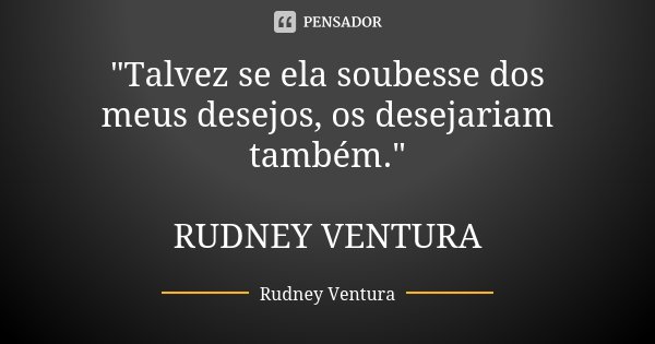 "Talvez se ela soubesse dos meus desejos, os desejariam também." RUDNEY VENTURA... Frase de Rudney Ventura.