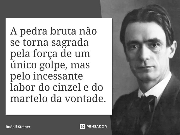 A pedra bruta não se torna sagrada pela força de um único golpe, mas pelo incessante labor do cinzel e do martelo da vontade.... Frase de Rudolf Steiner.