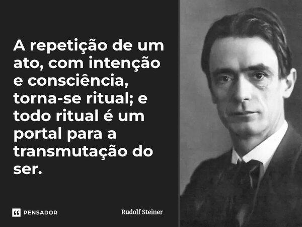 A repetição de um ato, com intenção e consciência, torna-se ritual; e todo ritual é um portal para a transmutação do ser.... Frase de Rudolf Steiner.
