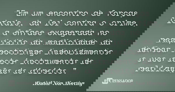 "Em um encontro de forças letais, da lei contra o crime, a ênfase exagerada no requisito da modicidade da defesa restringe indevidamente o uso deste instru... Frase de Rudolf Von Ihering.