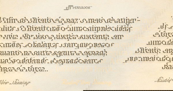 "O fim do Direito é a paz; o meio de atingi-lo, a luta. O Direito não é uma simples idéia, é força viva. Por isso a justiça sustenta, em uma das mãos, a ba... Frase de Rudolf Von Ihering.