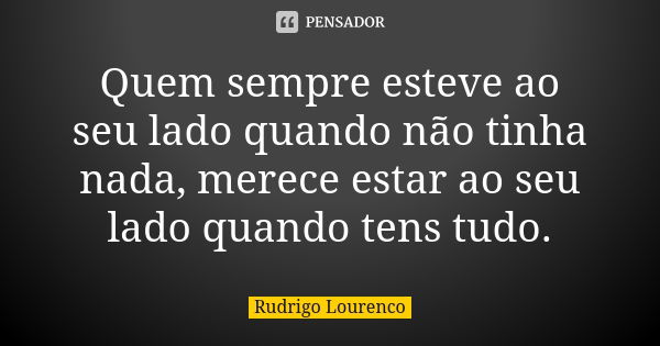 Quem sempre esteve ao seu lado quando não tinha nada, merece estar ao seu lado quando tens tudo.... Frase de Rudrigo Lourenco.