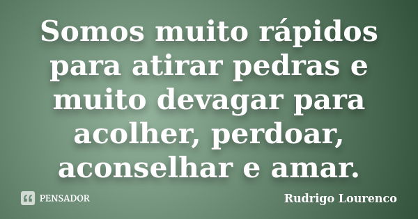 Somos muito rápidos para atirar pedras e muito devagar para acolher, perdoar, aconselhar e amar.... Frase de Rudrigo Lourenco.