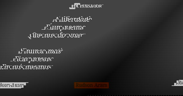 A liberdade É um poema Que nos faz voar E nunca mais Ficar presos Em nós mesmos... Frase de Rudson Aram.