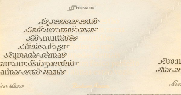 As pessoas estão Cada vez mais rasas São multidões Cheias de ego Ocupadas demais Procuram um físico perfeito Mas as almas estão vazias... Frase de Rudson Aram.