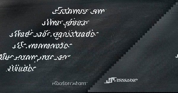 Estamos em Uma época Onde são registrados Os momentos Que eram pra ser Vividos... Frase de Rudson Aram.