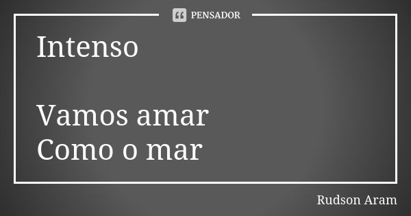 Intenso Vamos amar Como o mar... Frase de Rudson Aram.