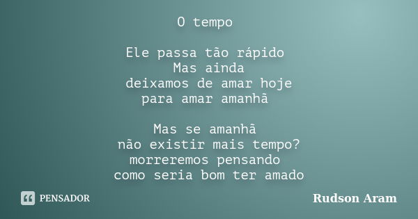 O tempo Ele passa tão rápido Mas ainda deixamos de amar hoje para amar amanhã Mas se amanhã não existir mais tempo? morreremos pensando como seria bom ter amado... Frase de Rudson Aram.