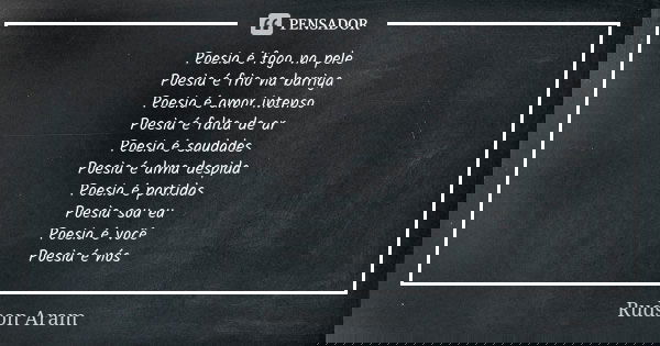 Poesia é fogo na pele Poesia é frio na barriga Poesia é amor intenso Poesia é falta de ar Poesia é saudades Poesia é alma despida Poesia é partidas Poesia sou e... Frase de Rudson Aram.
