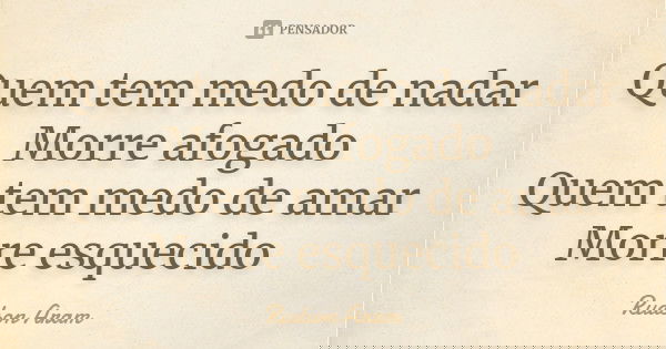 Quem tem medo de nadar Morre afogado Quem tem medo de amar Morre esquecido... Frase de Rudson Aram.