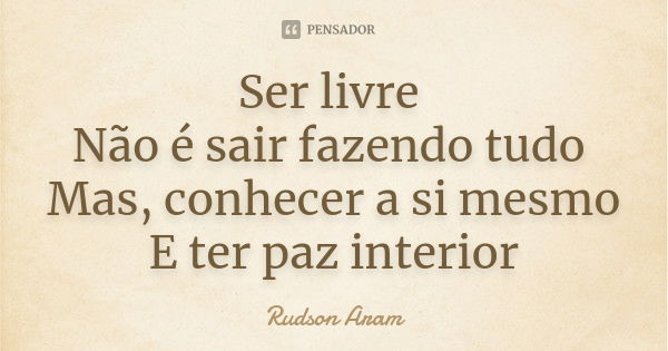 Ser livre Não é sair fazendo tudo Mas, conhecer a si mesmo E ter paz interior... Frase de Rudson Aram.