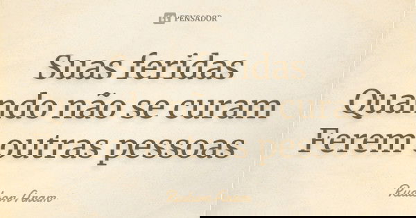 Suas feridas Quando não se curam Ferem outras pessoas... Frase de Rudson Aram.