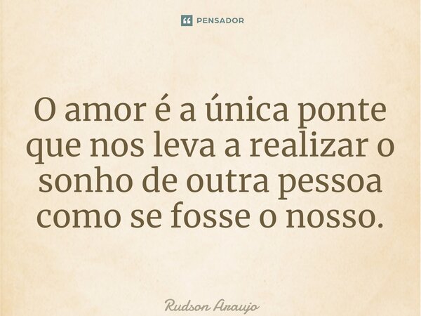 ⁠O amor é a única ponte que nos leva a realizar o sonho de outra pessoa como se fosse o nosso.... Frase de Rudson Araújo.
