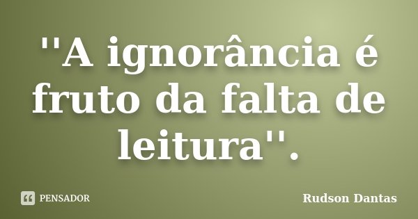 ''A ignorância é fruto da falta de leitura''.... Frase de Rudson Dantas.