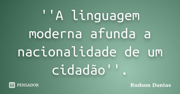 ''A linguagem moderna afunda a nacionalidade de um cidadão''.... Frase de Rudson Dantas.