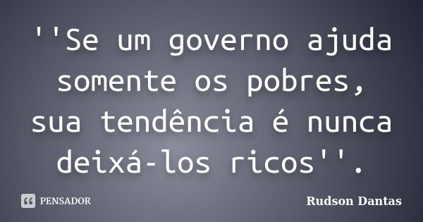 ''Se um governo ajuda somente os pobres, sua tendência é nunca deixá-los ricos''.... Frase de Rudson Dantas.