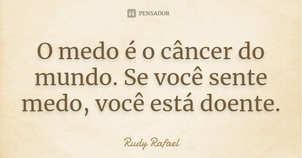 O medo é o câncer do mundo. Se você sente medo, você está doente.... Frase de Rudy Rafael.