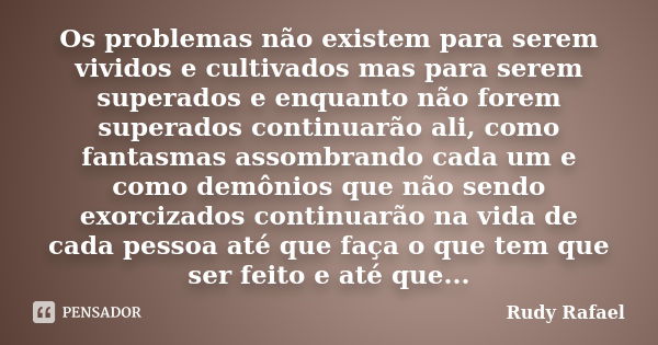 Os problemas não existem para serem vividos e cultivados mas para serem superados e enquanto não forem superados continuarão ali, como fantasmas assombrando cad... Frase de Rudy Rafael.