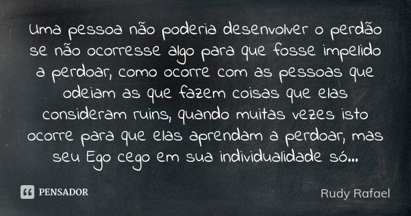 Uma pessoa não poderia desenvolver o perdão se não ocorresse algo para que fosse impelido a perdoar, como ocorre com as pessoas que odeiam as que fazem coisas q... Frase de Rudy Rafael.