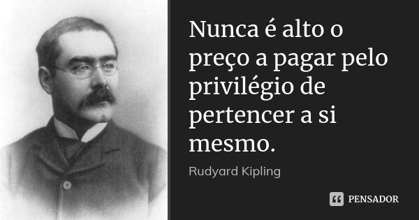 Nunca é alto o preço a pagar pelo privilégio de pertencer a si mesmo.... Frase de Rudyard Kipling.