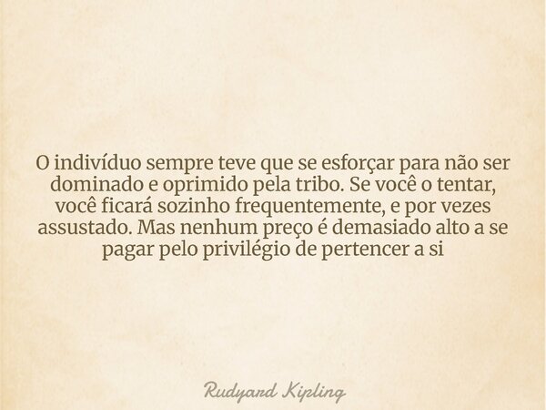 O indivíduo sempre teve que se esforçar para não ser dominado e oprimido pela tribo. Se você o tentar, você ficará sozinho frequentemente, e por vezes assustado... Frase de Rudyard Kipling.