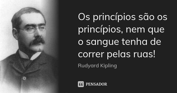 Os princípios são os princípios, nem que o sangue tenha de correr pelas ruas!... Frase de Rudyard Kipling.
