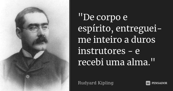 "De corpo e espírito, entreguei-me inteiro a duros instrutores - e recebi uma alma."... Frase de Rudyard Kipling.
