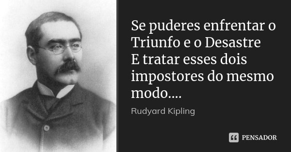 Se puderes enfrentar o Triunfo e o Desastre E tratar esses dois impostores do mesmo modo....... Frase de Rudyard Kipling.