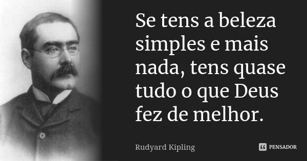 Se tens a beleza simples e mais nada, tens quase tudo o que Deus fez de melhor.... Frase de Rudyard Kipling.