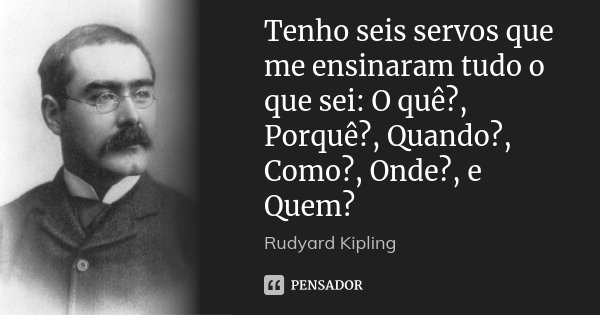 Tenho seis servos que me ensinaram tudo o que sei: O quê?, Porquê?, Quando?, Como?, Onde?, e Quem?... Frase de Rudyard Kipling.