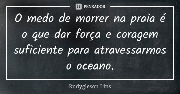 O medo de morrer na praia é o que dar força e coragem suficiente para atravessarmos o oceano.... Frase de Rudygleson Lins.