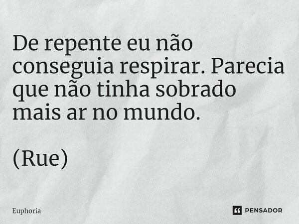 De repente eu não conseguia respirar. Parecia que não tinha sobrado mais ar no mundo. (Rue)... Frase de Euphoria.