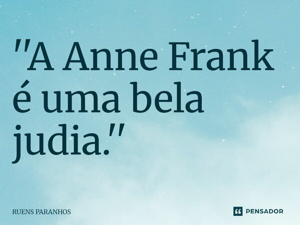 ⁠''A Anne Frank é uma bela judia.''... Frase de RUENS PARANHOS.