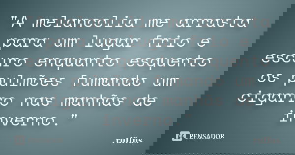 "A melancolia me arrasta para um lugar frio e escuro enquanto esquento os pulmões fumando um cigarro nas manhãs de inverno."... Frase de ruffus.