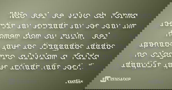 "Não sei se vivo da forma certa ou errada ou se sou um homem bom ou ruim, sei apenas que as tragadas dadas no cigarro aliviam a falta daquilo que ainda não... Frase de ruffus.