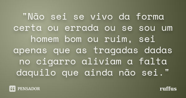 "Não sei se vivo da forma certa ou errada ou se sou um homem bom ou ruim, sei apenas que as tragadas dadas no cigarro aliviam a falta daquilo que ainda não... Frase de ruffus.