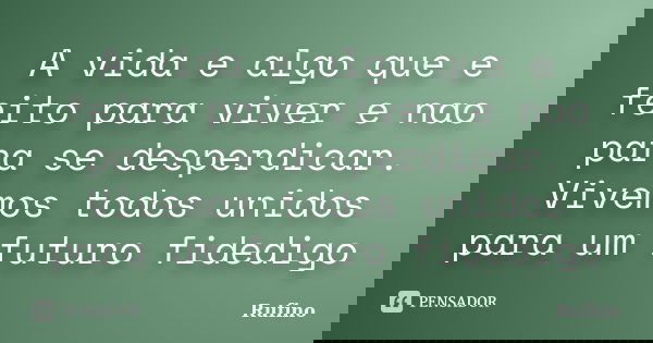 A vida e algo que e feito para viver e nao para se desperdicar. Vivemos todos unidos para um futuro fidedigo... Frase de Rufino.