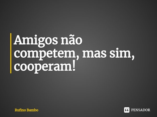 ⁠Amigos não competem, mas sim, cooperam!... Frase de Rufino Bambo.