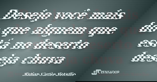 Desejo você mais do que alguem que está no deserto deseja chuva... Frase de Ruhan Carlos Botelho.